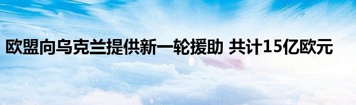 欧盟向乌克兰提供新一轮援助 共计15亿欧元