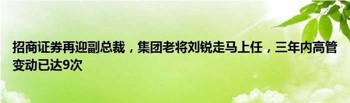 招商证券再迎副总裁,集团老将刘锐走马上任,三年内高管变动已达9次