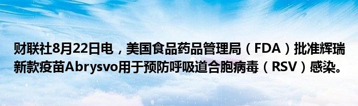 财联社8月22日电,美国食品药品管理局(FDA)批准辉瑞新款疫苗Abrysvo用于预防呼吸道合胞病毒(RSV)感染。