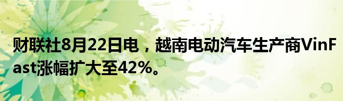 财联社8月22日电,越南电动汽车生产商VinFast涨幅扩大至42%。