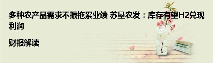 多种农产品需求不振拖累业绩 苏垦农发:库存有望H2兑现利润|财报解读