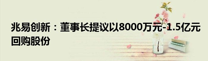 兆易创新:董事长提议以8000万元-1.5亿元回购股份