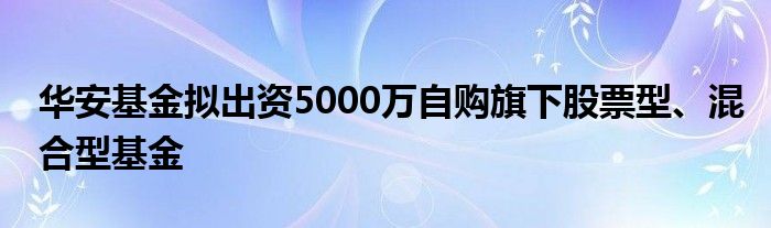 华安基金拟出资5000万自购旗下股票型、混合型基金