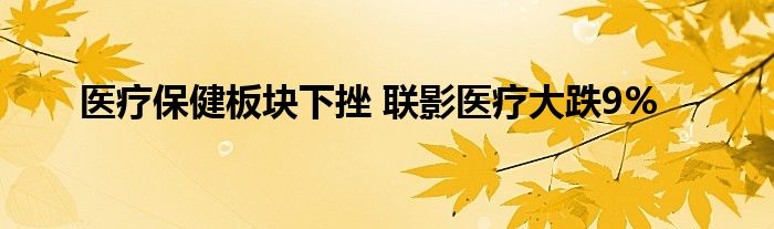 医疗保健板块下挫 联影医疗大跌9%