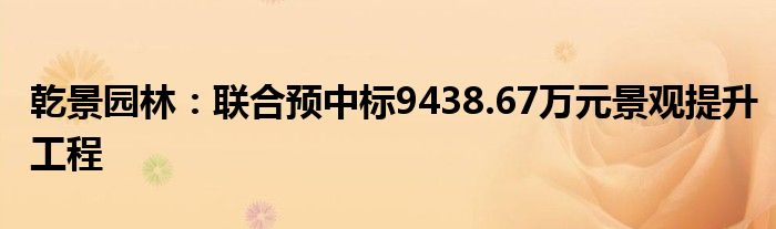 乾景园林:联合预中标9438.67万元景观提升工程