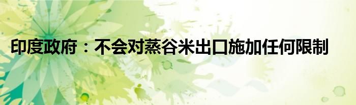 印度政府:不会对蒸谷米出口施加任何限制