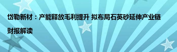 岱勒新材:产能释放毛利提升 拟布局石英砂延伸产业链|财报解读