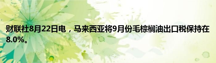 财联社8月22日电,马来西亚将9月份毛棕榈油出口税保持在8.0%。
