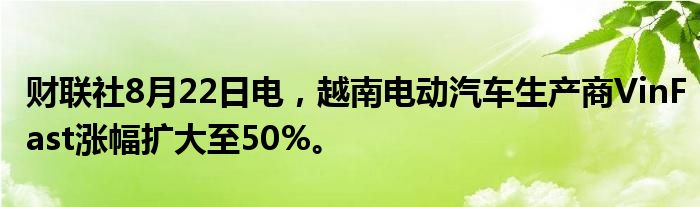 财联社8月22日电,越南电动汽车生产商VinFast涨幅扩大至50%。