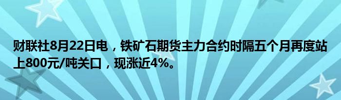 财联社8月22日电,铁矿石期货主力合约时隔五个月再度站上800元/吨关口,现涨近4%。