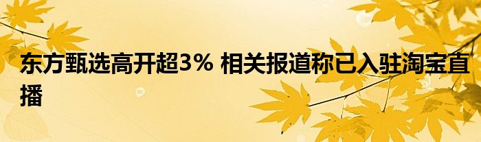 东方甄选高开超3% 相关报道称已入驻淘宝直播