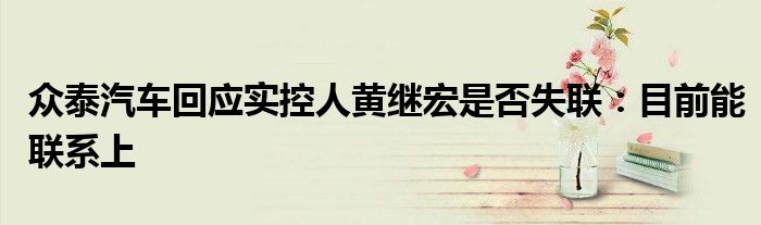 众泰汽车回应实控人黄继宏是否失联:目前能联系上