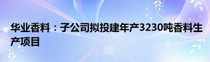 华业香料:子公司拟投建年产3230吨香料生产项目
