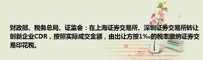 财政部、税务总局、证监会:在上海证券交易所、深圳证券交易所转让创新企业CDR,按照实际成交金额,由出让方按1‰的税率缴纳证券交易印花税。