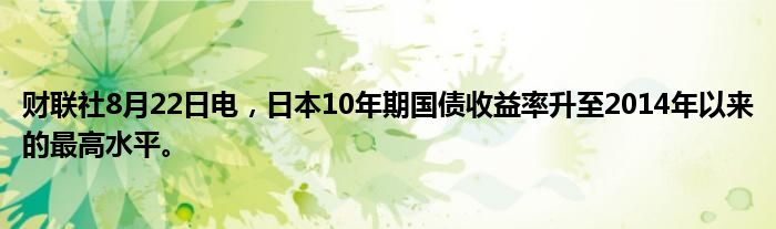 财联社8月22日电,日本10年期国债收益率升至2014年以来的最高水平。