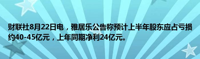 财联社8月22日电,雅居乐公告称预计上半年股东应占亏损约40-45亿元,上年同期净利24亿元。