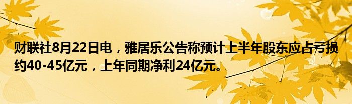 财联社8月22日电,雅居乐公告称预计上半年股东应占亏损约40-45亿元,上年同期净利24亿元。
