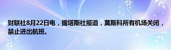 财联社8月22日电,据塔斯社报道,莫斯科所有机场关闭,禁止进出航班。