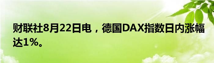 财联社8月22日电，德国DAX指数日内涨幅达1%。