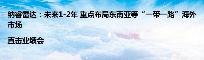 纳睿雷达:未来1-2年 重点布局东南亚等“一带一路”海外市场|直击业绩会