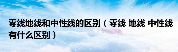 零线地线和中性线的区别(零线 地线 中性线有什么区别)