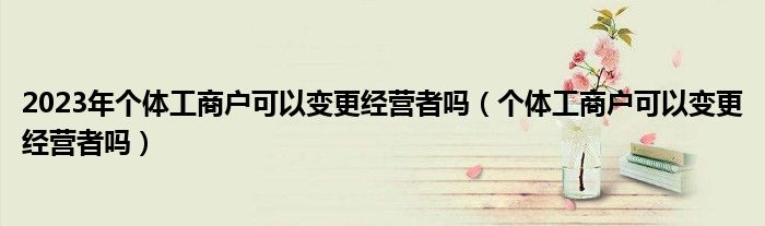 2023年个体工商户可以变更经营者吗(个体工商户可以变更经营者吗)