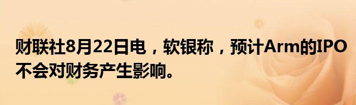 财联社8月22日电,软银称,预计Arm的IPO不会对财务产生影响。