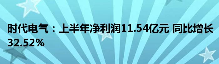时代电气:上半年净利润11.54亿元 同比增长32.52%