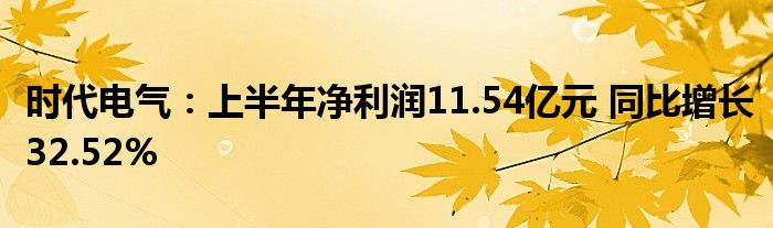 时代电气:上半年净利润11.54亿元 同比增长32.52%