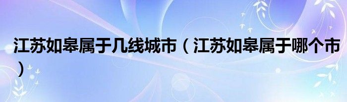 江苏如皋属于几线城市(江苏如皋属于哪个市)
