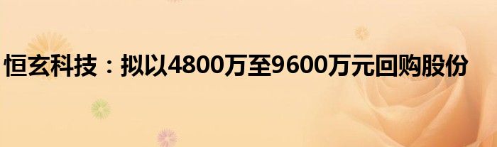 恒玄科技:拟以4800万至9600万元回购股份