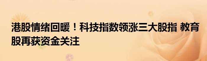 港股情绪回暖!科技指数领涨三大股指 教育股再获资金关注