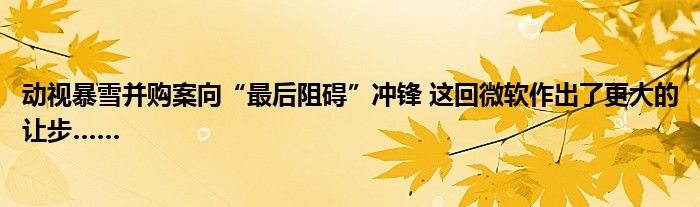 动视暴雪并购案向“最后阻碍”冲锋 这回微软作出了更大的让步……