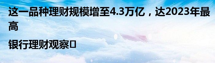这一品种理财规模增至4.3万亿,达2023年最高|银行理财观察㉒