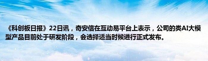 《科创板日报》22日讯,奇安信在互动易平台上表示,公司的类AI大模型产品目前处于研发阶段,会选择适当时候进行正式发布。