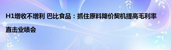 H1增收不增利 巴比食品:抓住原料降价契机提高毛利率|直击业绩会
