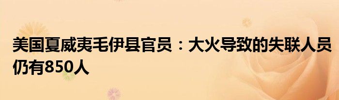 美国夏威夷毛伊县官员:大火导致的失联人员仍有850人
