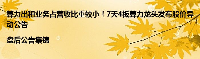 算力出租业务占营收比重较小!7天4板算力龙头发布股价异动公告|盘后公告集锦