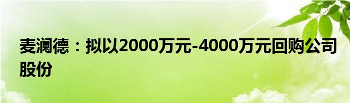 麦澜德:拟以2000万元-4000万元回购公司股份