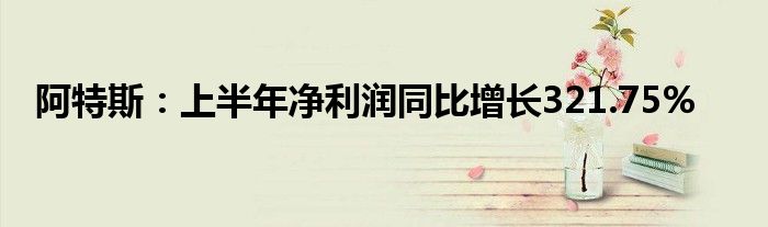 阿特斯：上半年净利润同比增长321.75%