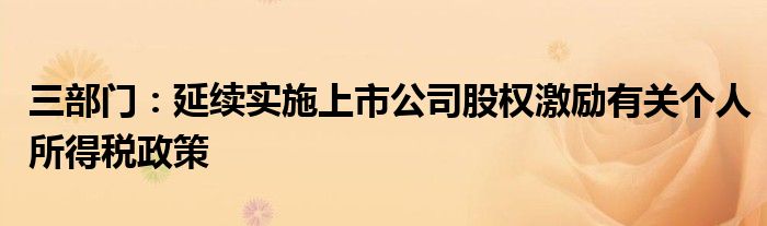 三部门:延续实施上市公司股权激励有关个人所得税政策