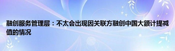 融创服务管理层:不太会出现因关联方融创中国大额计提减值的情况