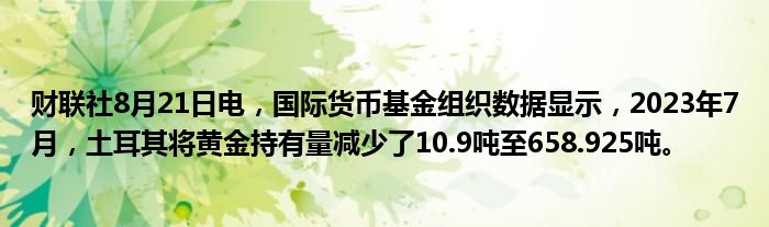 财联社8月21日电,国际货币基金组织数据显示,2023年7月,土耳其将黄金持有量减少了10.9吨至658.925吨。