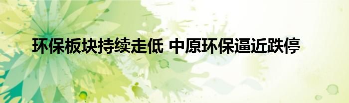 环保板块持续走低 中原环保逼近跌停