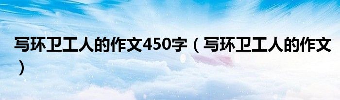 写环卫工人的作文450字(写环卫工人的作文)