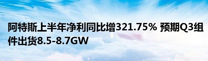 阿特斯上半年净利同比增321.75% 预期Q3组件出货8.5-8.7GW