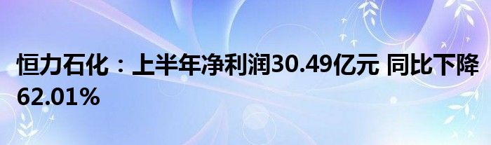 恒力石化:上半年净利润30.49亿元 同比下降62.01%