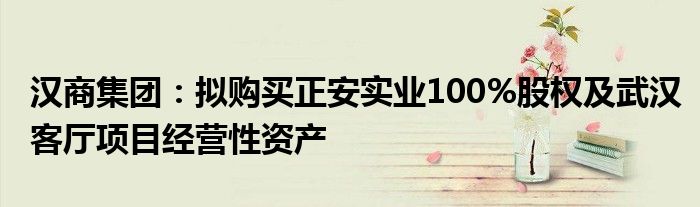 汉商集团:拟购买正安实业100%股权及武汉客厅项目经营性资产