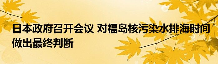 日本政府召开会议 对福岛核污染水排海时间做出最终判断