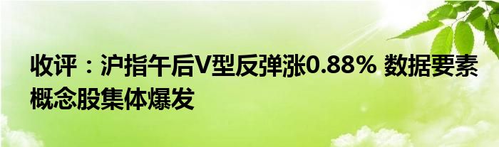 收评:沪指午后V型反弹涨0.88% 数据要素概念股集体爆发